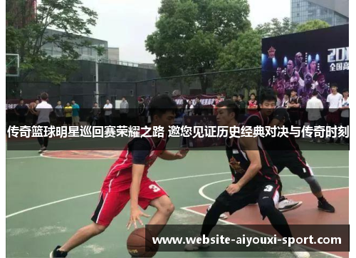 传奇篮球明星巡回赛荣耀之路 邀您见证历史经典对决与传奇时刻