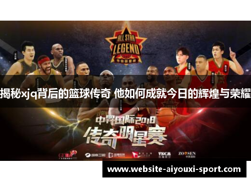 揭秘xjq背后的篮球传奇 他如何成就今日的辉煌与荣耀