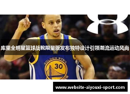 库里全明星篮球战靴限量版发布独特设计引领潮流运动风尚