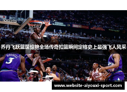 乔丹飞跃篮筐惊艳全场传奇扣篮瞬间定格史上最强飞人风采