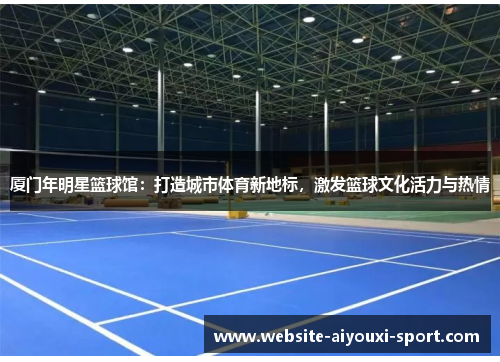 厦门年明星篮球馆：打造城市体育新地标，激发篮球文化活力与热情