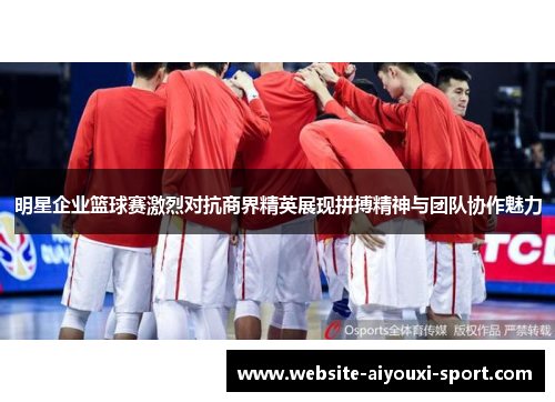 明星企业篮球赛激烈对抗商界精英展现拼搏精神与团队协作魅力