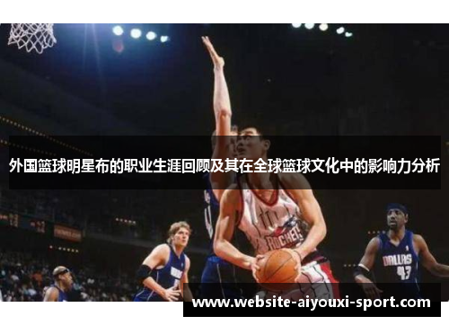 外国篮球明星布的职业生涯回顾及其在全球篮球文化中的影响力分析
