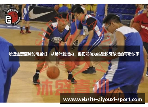 最近迷恋篮球的明星们：从场外到场内，他们如何为热爱投身球场的幕后故事