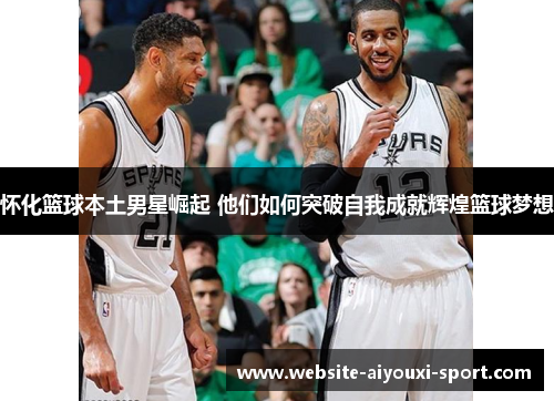怀化篮球本土男星崛起 他们如何突破自我成就辉煌篮球梦想