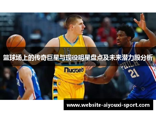 篮球场上的传奇巨星与现役明星盘点及未来潜力股分析