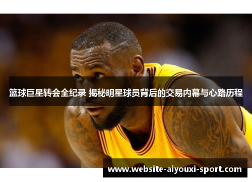 篮球巨星转会全纪录 揭秘明星球员背后的交易内幕与心路历程