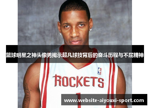 篮球明星之神头像男揭示超凡球技背后的奋斗历程与不屈精神