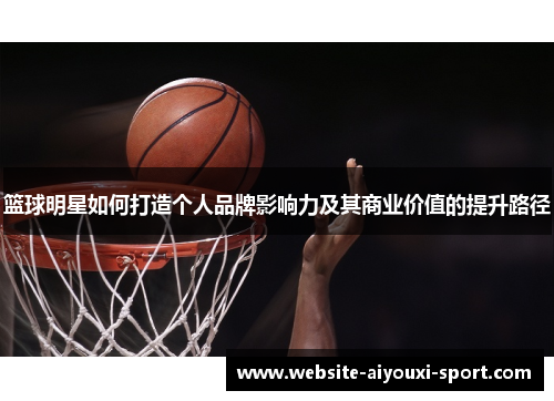 篮球明星如何打造个人品牌影响力及其商业价值的提升路径
