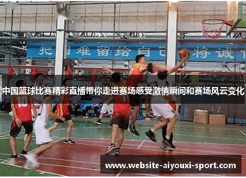 中国篮球比赛精彩直播带你走进赛场感受激情瞬间和赛场风云变化