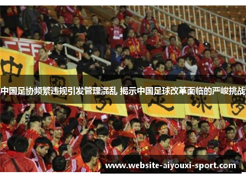 中国足协频繁违规引发管理混乱 揭示中国足球改革面临的严峻挑战