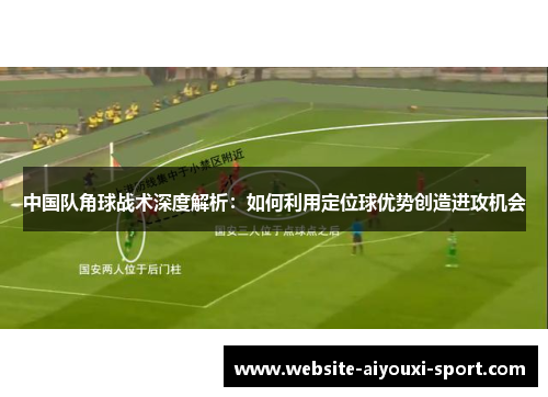 中国队角球战术深度解析：如何利用定位球优势创造进攻机会