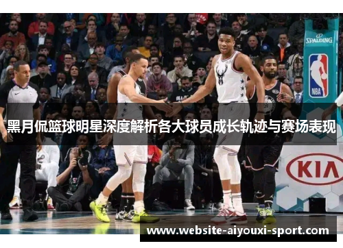 黑月侃篮球明星深度解析各大球员成长轨迹与赛场表现