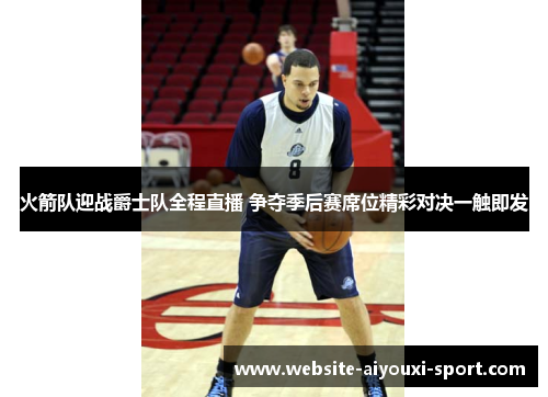 火箭队迎战爵士队全程直播 争夺季后赛席位精彩对决一触即发