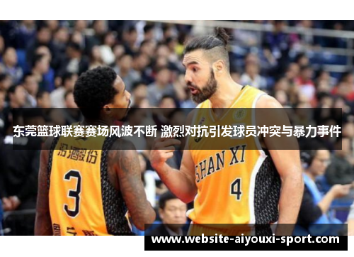 东莞篮球联赛赛场风波不断 激烈对抗引发球员冲突与暴力事件