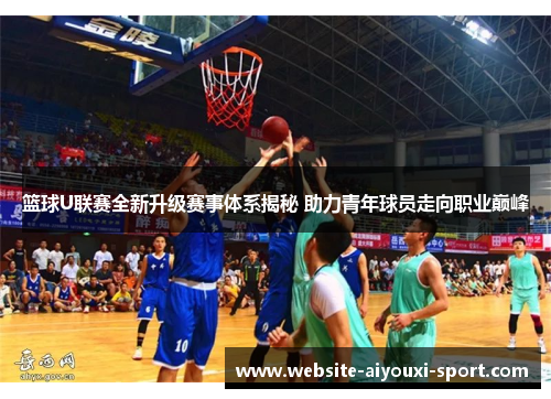 篮球U联赛全新升级赛事体系揭秘 助力青年球员走向职业巅峰